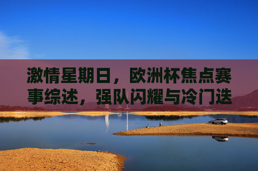 激情星期日，欧洲杯焦点赛事综述，强队闪耀与冷门迭起，激情星期日，欧洲杯焦点赛事综述，强队闪耀冷门迭起