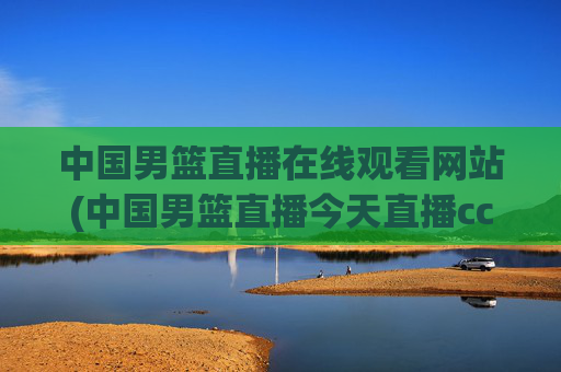 中国男篮直播在线观看网站(中国男篮直播今天直播cctv5)