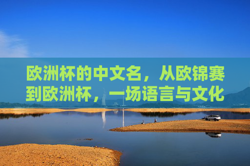 欧洲杯的中文名，从欧锦赛到欧洲杯，一场语言与文化的双向奔赴，欧锦赛到欧洲杯，一场语言文化的双向奔赴