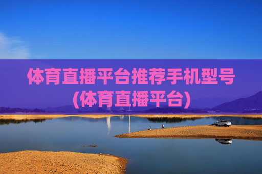 体育直播平台推荐手机型号(体育直播平台)