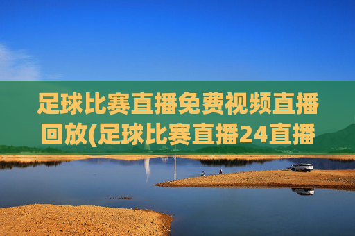 足球比赛直播免费视频直播回放(足球比赛直播24直播网)