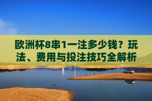 欧洲杯8串1一注多少钱?玩法、费用与投注技巧全解析,欧洲杯8串1玩法、费用与投注技巧全解析