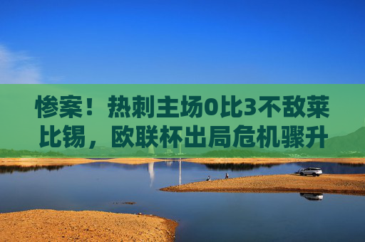 惨案!热刺主场0比3不敌莱比锡,欧联杯出局危机骤升