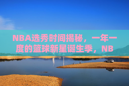 NBA选秀时间揭秘，一年一度的篮球新星诞生季，NBA选秀时间揭秘，一年一度的篮球新星诞生季