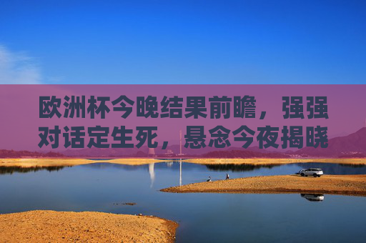 欧洲杯今晚结果前瞻，强强对话定生死，悬念今夜揭晓！欧洲杯强强对话定生死，悬念今夜揭晓！
