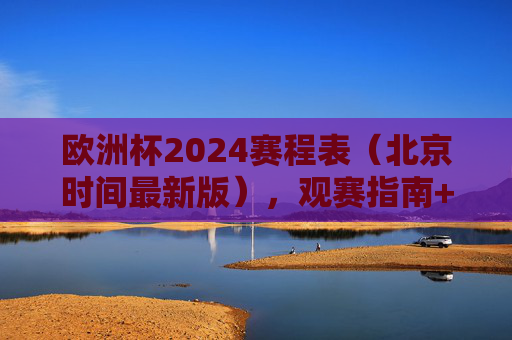 欧洲杯2024赛程表(北京时间最新版),观赛指南+焦点赛事全解析