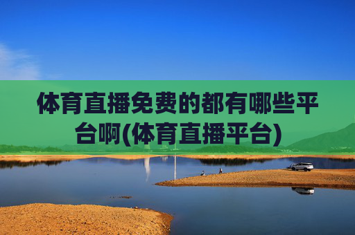 体育直播免费的都有哪些平台啊(体育直播平台)