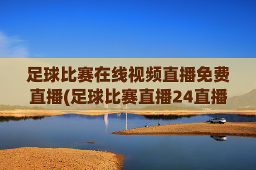 足球比赛在线视频直播免费直播(足球比赛直播24直播网)