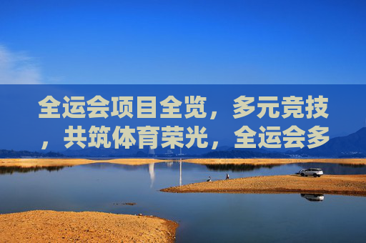 全运会项目全览，多元竞技，共筑体育荣光，全运会多元竞技共筑荣光