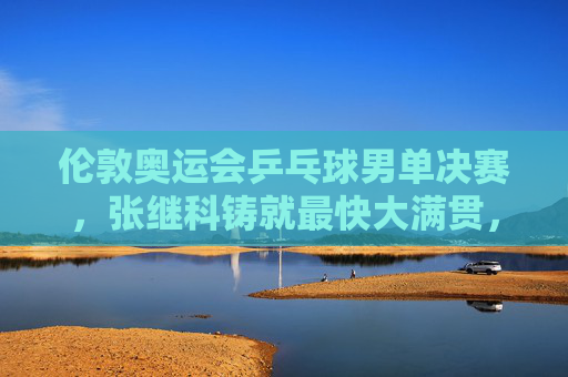伦敦奥运会乒乓球男单决赛，张继科铸就最快大满贯，一场载入史册的巅峰对决，张继科伦敦奥运男单巅峰对决铸就最快大满贯