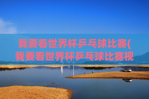 我要看世界杯乒乓球比赛(我要看世界杯乒乓球比赛视频)