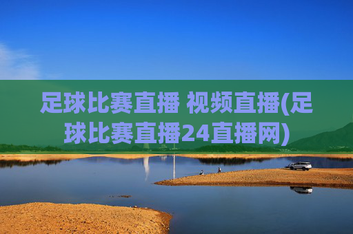 足球比赛直播 视频直播(足球比赛直播24直播网)