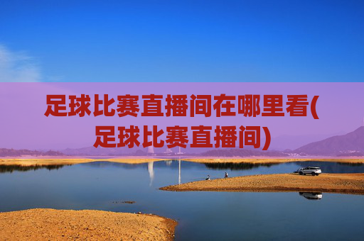 足球比赛直播间在哪里看(足球比赛直播间)