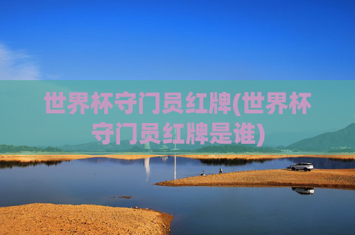 世界杯守门员红牌(世界杯守门员红牌是谁)