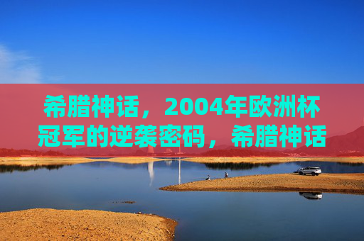 希腊神话,2004年欧洲杯冠军的逆袭密码,希腊神话,2004欧洲杯冠军的逆袭密码