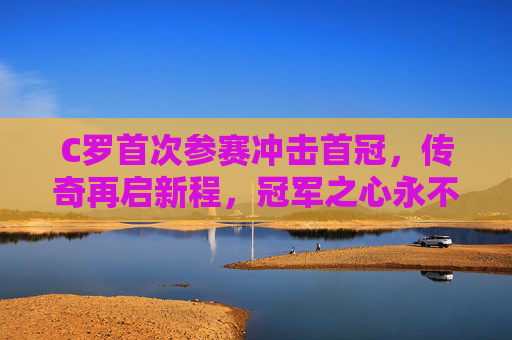 C罗首次参赛冲击首冠，传奇再启新程，冠军之心永不熄灭，C罗首征首冠，传奇之心再燃