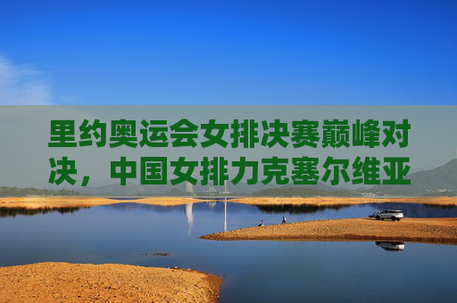 里约奥运会女排决赛巅峰对决,中国女排力克塞尔维亚荣耀登顶,里约奥运女排决赛,中国女排力克塞尔维亚荣耀登顶