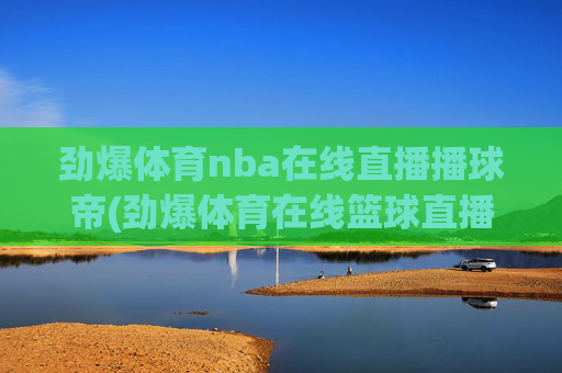 劲爆体育nba在线直播播球帝(劲爆体育在线篮球直播)