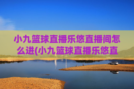 小九篮球直播乐悠直播间怎么进(小九篮球直播乐悠直播间怎么进不去)