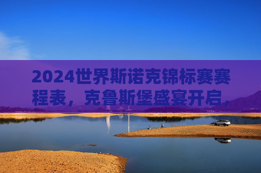 2024世界斯诺克锦标赛赛程表,克鲁斯堡盛宴开启,观赛指南全解析,2024世界斯诺克锦标赛,克鲁斯堡赛程表与观赛指南全解析