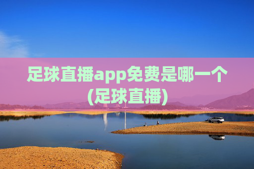 足球直播app免费是哪一个(足球直播)
