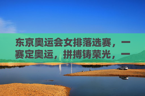东京奥运会女排落选赛，一赛定奥运，拼搏铸荣光，一赛定奥运，女排拼搏铸荣光