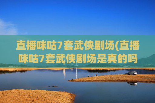 直播咪咕7套武侠剧场(直播咪咕7套武侠剧场是真的吗)