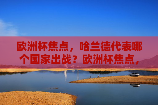 欧洲杯焦点,哈兰德代表哪个国家出战?欧洲杯焦点,哈兰德代表哪个国家出战?