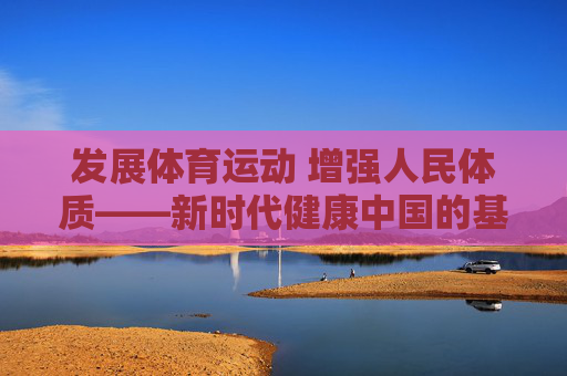 发展体育运动 增强人民体质——新时代健康中国的基石,发展体育运动 增强人民体质,新时代健康中国的基石