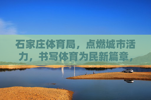 石家庄体育局，点燃城市活力，书写体育为民新篇章，石家庄体育局，点燃城市活力 书写体育为民新篇