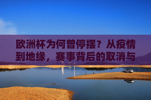 欧洲杯为何曾停摆?从疫情到地缘,赛事背后的取消与延期真相,欧洲杯停摆真相,疫情与地缘下的取消与延期