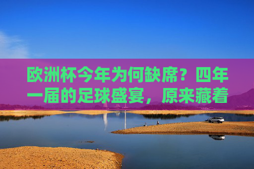 欧洲杯今年为何缺席？四年一届的足球盛宴，原来藏着这些门道，欧洲杯缺席，四年一届足球盛宴背后的门道
