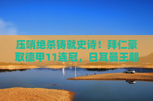 压哨绝杀铸就史诗!拜仁豪取德甲11连冠,日耳曼王朝再续传奇,拜仁压哨绝杀豪取德甲11连冠,日耳曼王朝再续传奇