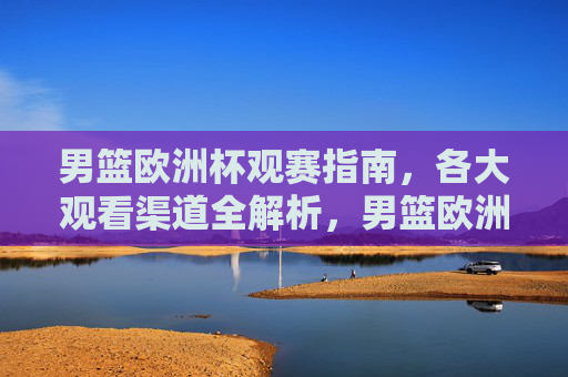 男篮欧洲杯观赛指南,各大观看渠道全解析,男篮欧洲杯观赛指南,观看渠道全解析