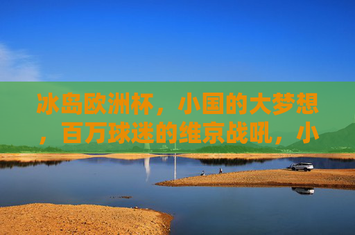 冰岛欧洲杯，小国的大梦想，百万球迷的维京战吼，小国大梦，维京战吼响欧洲杯