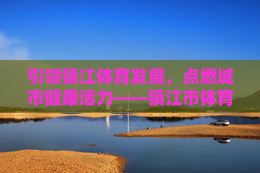引领镇江体育发展,点燃城市健康活力——镇江市体育局工作纪实,引领镇江体育发展,点燃城市健康活力