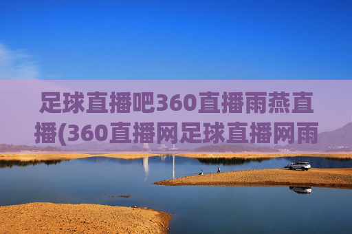 足球直播吧360直播雨燕直播(360直播网足球直播网雨燕雨)(1)