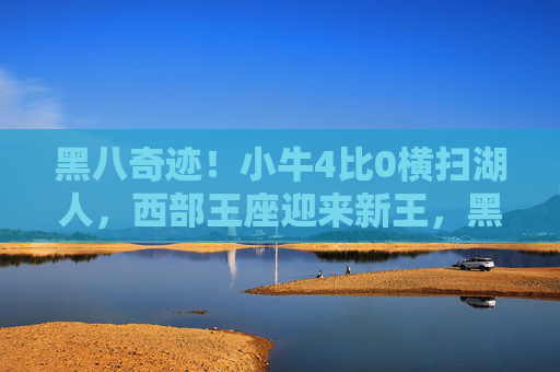黑八奇迹!小牛4比0横扫湖人,西部王座迎来新王,黑八奇迹!小牛4比0横扫湖人,西部新王加冕