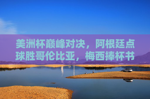 美洲杯巅峰对决，阿根廷点球胜哥伦比亚，梅西捧杯书写新传奇，美洲杯巅峰对决，阿根廷点球胜哥伦比亚，梅西捧杯书写新传奇