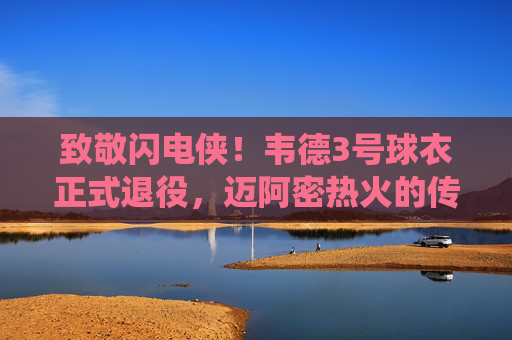 致敬闪电侠!韦德3号球衣正式退役,迈阿密热火的传奇永不落幕,致敬闪电侠!韦德3号退役,热火传奇永不落幕