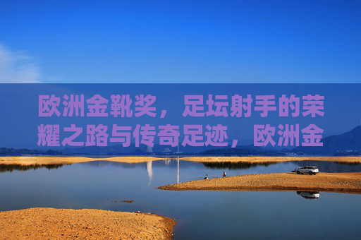 欧洲金靴奖,足坛射手的荣耀之路与传奇足迹,欧洲金靴奖,足坛射手的荣耀与传奇