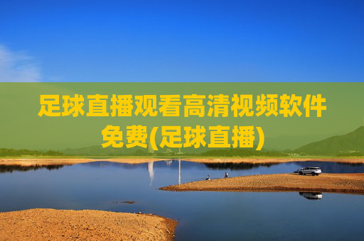 足球直播观看高清视频软件免费(足球直播)
