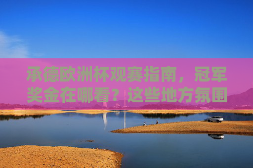承德欧洲杯观赛指南，冠军奖金在哪看？这些地方氛围拉满！承德欧洲杯观赛指南，冠军奖金查询与氛围拉满地方