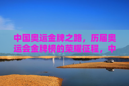 中国奥运金牌之路，历届奥运会金牌榜的荣耀征程，中国奥运金牌之路，历届荣耀征程