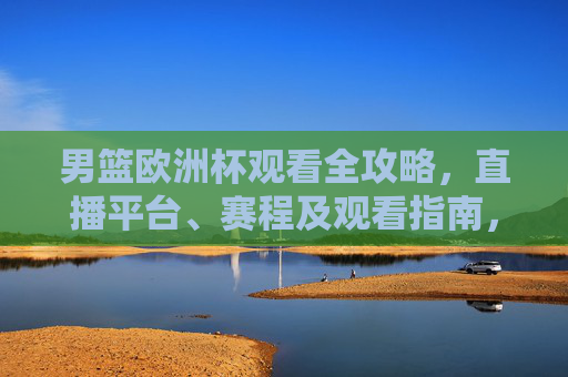 男篮欧洲杯观看全攻略,直播平台、赛程及观看指南,男篮欧洲杯观看全攻略,直播平台、赛程及观看指南