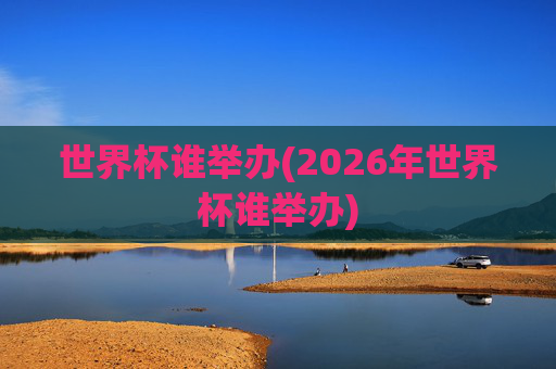 世界杯谁举办(2026年世界杯谁举办)