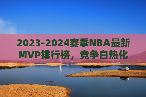 2023-2024赛季NBA最新MVP排行榜，竞争白热化，约基奇领跑群雄，新星冲击王座，2023-2024赛季NBA MVP竞争白热化，约基奇领跑群雄，新星冲击王座