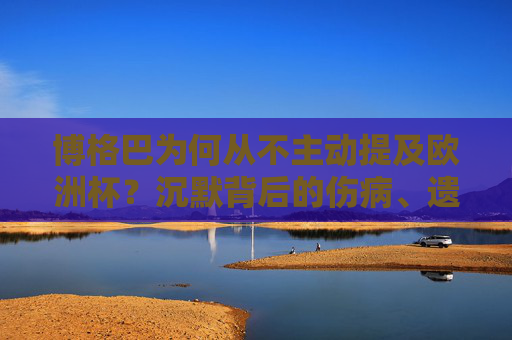 博格巴为何从不主动提及欧洲杯？沉默背后的伤病、遗憾与人生转向，博格巴沉默欧洲杯，伤病、遗憾与人生转向