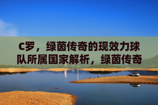 C罗，绿茵传奇的现效力球队所属国家解析，绿茵传奇C罗现效力球队所属国家解析