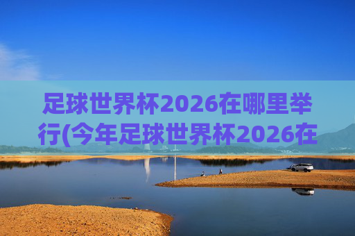 足球世界杯2026在哪里举行(今年足球世界杯2026在哪里举行)